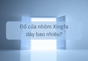 Đố cửa nhôm Xingfa dày bao nhiêu thì đạt tiêu chuẩn?